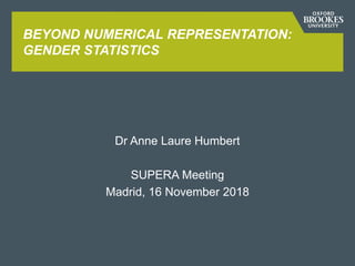 BEYOND NUMERICAL REPRESENTATION:
GENDER STATISTICS
Dr Anne Laure Humbert
SUPERA Meeting
Madrid, 16 November 2018
 