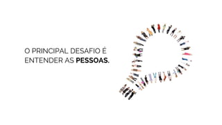 O PRINCIPAL DESAFIO É
ENTENDER AS PESSOAS.
 