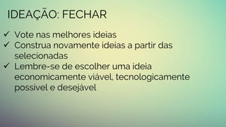 IDEAÇÃO: FECHAR
 Vote nas melhores ideias
 Construa novamente ideias a partir das
selecionadas
 Lembre-se de escolher uma ideia
economicamente viável, tecnologicamente
possível e desejável
 
