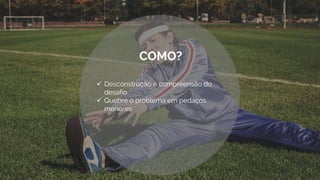  Desconstrução e compreensão do
desafio
 Quebre o problema em pedaços
menores
COMO?
 