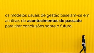 os modelos usuais de gestão baseiam-se em
análises de acontecimentos do passado
para tirar conclusões sobre o futuro.
 