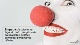 Empatia: Se colocar no
lugar do outro, despir-se de
pressupostos, acolher,
acomodar perspectivas
alheias.
 