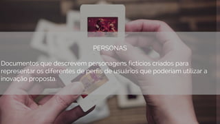 PERSONAS
Documentos que descrevem personagens fictícios criados para
representar os diferentes de perfis de usuários que poderiam utilizar a
inovação proposta.
 