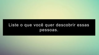Liste o que você quer descobrir essas
pessoas.
 