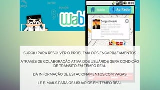 SURGIU PARA RESOLVER O PROBLEMA DOS ENGARRAFAMENTOS
ATRAVÉS DE COLABORAÇÃO ATIVA DOS USUÁRIOS GERA CONDIÇÃO
DE TRÂNSITO EM TEMPO REAL
DÁ INFORMAÇÃO DE ESTACIONAMENTOS COM VAGAS
LÊ E-MAILS PARA OS USUÁRIOS EM TEMPO REAL
 