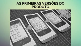 AS PRIMEIRAS VERSÕES DO
PRODUTO
 