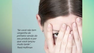 “Se você não tem
vergonha da
primeira versão do
seu produto é por
que você lançou
muito tarde”.
Reid Hoffman
 