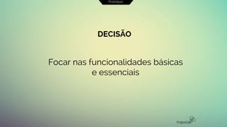DECISÃO
Focar nas funcionalidades básicas
e essenciais
Prototipar
 
