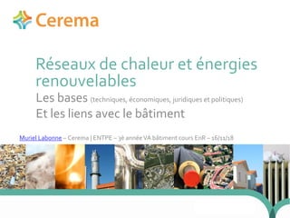 1
Réseaux de chaleur et énergies
renouvelables
Muriel Labonne – Cerema | ENTPE – 3è annéeVA bâtiment cours EnR – 16/11/18
24 j anvi er 2014
Les bases (techniques, économiques, juridiques et politiques)
Et les liens avec le bâtiment
 