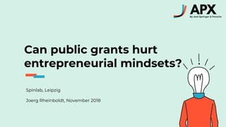 Can public grants hurt
entrepreneurial mindsets?
Spinlab, Leipzig
Joerg Rheinboldt, November 2018
 