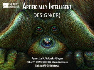 Agnieszka M. Walorska @agaw
CREATIVE CONSTRUCTION @creativeconstr
kickstartAI @kickstartAI
CREATIVE
CONSTRUCTION
ARTIFICIALLY INTELLIGENT
DESIGN(ER)
 