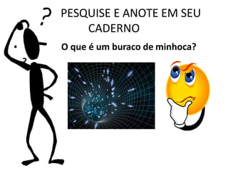 PESQUISE E ANOTE EM SEU
CADERNO
O que é um buraco de minhoca?
•
• ?
 