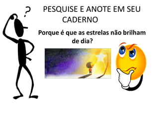 PESQUISE E ANOTE EM SEU
CADERNO
Porque é que as estrelas não brilham
de dia?
 