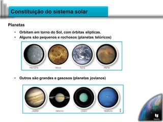 Constituição do sistema solar
Planetas
• Orbitam em torno do Sol, com órbitas elípticas.
• Alguns são pequenos e rochosos (planetas telúricos)
• Outros são grandes e gasosos (planetas jovianos)
 