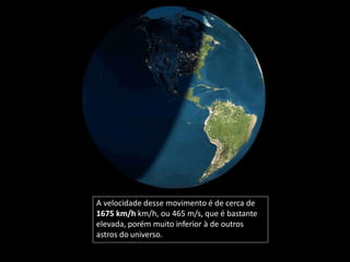 A velocidade desse movimento é de cerca de
1675 km/h km/h, ou 465 m/s, que é bastante
elevada, porém muito inferior à de outros
astros do universo.
 