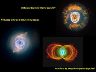 Nebulosa Olho de Gato (nome popular
Nebulosa Esquimó (nome popular)
Nebulosa de Ampulheta (nome popular)
 