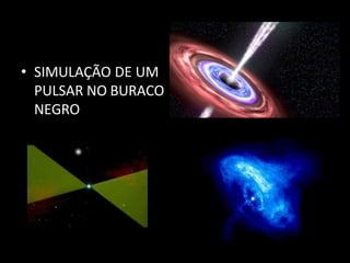• SIMULAÇÃO DE UM
PULSAR NO BURACO
NEGRO
 