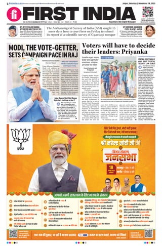 MODI,THEVOTE-GETTER,
SETSCAMPAIGNPACEINRAJ
Ravi Katara & Younus Gesawat
Bharatpur/Nagaur
Prime Minister Narendra
Modi will address an
election rally at 11 am at
MSJ College Ground in
Bharatpur on Saturday.
He will also address an-
other rally at 2 pm in Na-
gaur District Stadium.
The rallies are titled ‘Vi-
jay Sankalp Sabha’.
Three helipads have been
made for landing of heli-
copters in the BR
Mirdha Col-
lege cam-
pus of
Nagaur. BJP leader Yash
Aggarwal distributed
yellow rice and invitation
cards to people in Bharat-
pur. Meanwhile, in Na-
gaur, mandal presidents
along with 10 candidates
of BJP will be asked to
appeal to more and more
people from all assembly
constituencies to attend
PM Modi’s public meet-
ing and for this responsi-
bility has been fixed.
PM Narendra Modi
BJP’s star campaigner
Modi to visit Bharatpur
and Nagaur today
BJP is working on a strat-
egy to completely paint
roadshow of PM Narendra
Modi in Jaipur on November 21
in its saffron colors. For this road
show of Modi, BJP has prepared
theme of slogan ‘Jaipur Maange
Modi, Modi Maange Rajasthan’.
This slogan will be visible in
the banners and posters to be
put up for welcome. P8
‘Jaipur Maange Modi, Modi Maange
Rajasthan’, roadshow on Nov 21
Voters will have to decide
their leaders: Priyanka
Puneet Chaturvedi and
PK Agarwal
Dungarpur/Chittorgarh
Congress leader Priyan-
ka Gandhi Vadra on Fri-
day said that the BJP is
scattered in Rajasthan
and it does not have a
Chief Ministerial face for
the upcoming State As-
sembly polls.
“The BJPis a scattered
party in Rajasthan and it
does not have a face for
the CM’s post. The PM is
roaming every corner of
the state. Sometimes, it
seems that he is out to
find his Chief Ministerial
face,” Gandhi said while
addressing a poll rally at
Sagwara in Dungarpur
district. She said voters
will have to decide what
kind of leaders they want.
“Modi is seeking votes
in his name.Who will run
the state? He will not
come from Delhi to run
the state, a local leader is
needed for that,” she add-
ed. Gandhi also asked the
voters to be careful if
emotions and religion are
used with a design to get
their votes.
“If emotions and reli-
gion are used in politics,
one has to be careful. If
your emotions are being
used, then you will have
to be careful and think
whether they are working
for you or just taking the
name of religion,” Pri-
yanka Gandhi said. P8
CM Ashok Gehlot with Priyanka Gandhi in Chittorgarh on Friday.
Also seen here are Udai Lal Anjana and Shashikant Sharma.
CENTRAL GOVT SHOULD
MAKE ‘RIGHT TO SOCIAL
SECURITY’ LAW: GEHLOT
Chief Minister Ashok
Gehlot, who went
to the election rally
with Priyanka Gandhi, made
a political attack on Prime
Minister Narendra Modi in
Sagwara and Chittorgarh,
saying that PM Modi comes
to make false allegations.
Gehlot said that Sonia
Gandhi and Manmohan
Singh had passed 4 laws.
“Now the Central Govern-
ment should make the 5th
law in the country - Right
to Social Security. In this,
every family gets monthly
money. The allegations of
the Prime Minister and his
leaders have no merit. They
do not have the courage to
discuss the criticisms of their
actions. We have given 10
guarantees. These include
everything from insurance
to social security schemes.
They call themselves
religious, but which of them
served the cows in Lumpi.
Our government gave Rs
40,000 to the cattle rearers.
No government has done
such work in the entire
country,” CM Gehlot said. P8
Gandhi urges voters
to be very careful if
emotions, religion
are used for votes
BATTLE READY!
Jaipur, Saturday | November 18, 2023
RNI NUMBER: RAJENG/2019/77764 | VOL 5 | ISSUE NO. 162 | PAGES 12 | `3.00 Rajasthan’s Own English Newspaper
ﬁrstindia.co.in ﬁrstindia.co.in/epapers/jaipur theﬁrstindia theﬁrstindia theﬁrstindia
CLICK & JOIN FIRST
INDIA NEWSPAPER
WHATSAPP CHANNEL
IPS OFFICER ALOK SHARMA
APPOINTED DIRECTOR OF SPG
Senior IPS ofﬁcer Alok Sharma was on
Friday appointed as director of Special
Protection Group (SPG), elite security
unit responsible for security of the PM.
UP GOVERNOR ANANDIBEN
PATEL REACHES JAIPUR
UP Governor Anandiben Patel reached
Jaipur on Friday. Anandiben will meet
Governor Kalraj Mishra and visit the
Constitution Park at Raj Bhavan today.
The Archaeological Survey of India (ASI) sought 15
more days from a court here on Friday to submit
its report of a scientific survey of Gyanvapi mosque
 