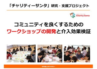 NPO法人CRファクトリー
「チャリティーサンタ」研究・⽀援プロジェクト
コミュニティを良くするための
ワークショップの開発と介⼊効果検証
 