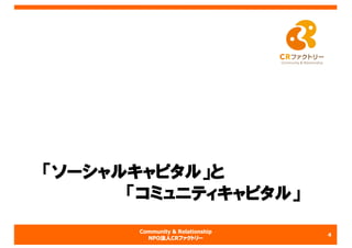 Community & Relationship
NPO法人CRファクトリー
「ソーシャルキャピタル」と
「コミュニティキャピタル」
4
 