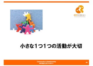 Community & Relationship
NPO法人CRファクトリー
小さな１つ１つの活動が大切
40
 