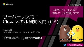 サーバーレスで！
Clovaスキル開発入門 (C#)
2018/11/21
このセッションは
本当に [入門編] です
 