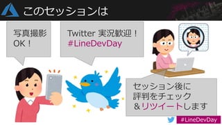 このセッションは
写真撮影
OK！
Twitter 実況歓迎！
#LineDevDay
セッション後に
評判をチェック
＆リツイートします
 