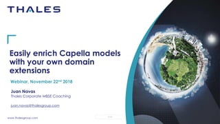 www.thalesgroup.com
OPEN
Easily enrich Capella models
with your own domain
extensions
Webinar, November 22nd 2018
Juan Navas
Thales Corporate MBSE Coaching
juan.navas@thalesgroup.com
 