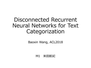 Disconnected Recurrent
Neural Networks for Text
Categorization
Baoxin Wang, ACL2018
M1 米田航紀
 