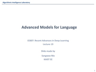 Algorithmic	Intelligence	Laboratory
Algorithmic	Intelligence	Laboratory
EE807:	Recent	Advances	in	Deep	Learning
Lecture	19
Slide	made	by	
Sangwoo	Mo
KAIST	EE
Advanced	Models	for	Language
1
 