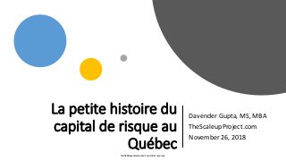 La petite histoire du
capital de risque au
Québec
Davender Gupta, MS, MBA
TheScaleupProject.com
November 26, 2018
©2018 Davender Gupta. Tous droits réservés.
 