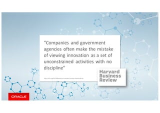 Copyright	©	2018, Oracle	and/or	its	affiliates.	All	rights	reserved.
“Companies	and	government	
agencies	often	make	the	mistake	
of	viewing	innovation	as	a	set	of
unconstrained	 activities	with	no	
discipline”
https://hbr.org/2017/09/what-your-innovation-process-should-look-like
 