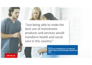Copyright	©	2018, Oracle	and/or	its	affiliates.	All	rights	reserved.
“Just	being	able	to	make	the	
best	use	of	mainstream	
products	and	services	would	
transform	health	and	social	
care	in	this	country.”
 