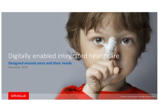 Copyright	©	2018, Oracle	and/or	its	affiliates.	All	rights	reserved.
Digitally	enabled	integrated	healthcare
Designed	around	users	and	their	needs	
November	 2018
 