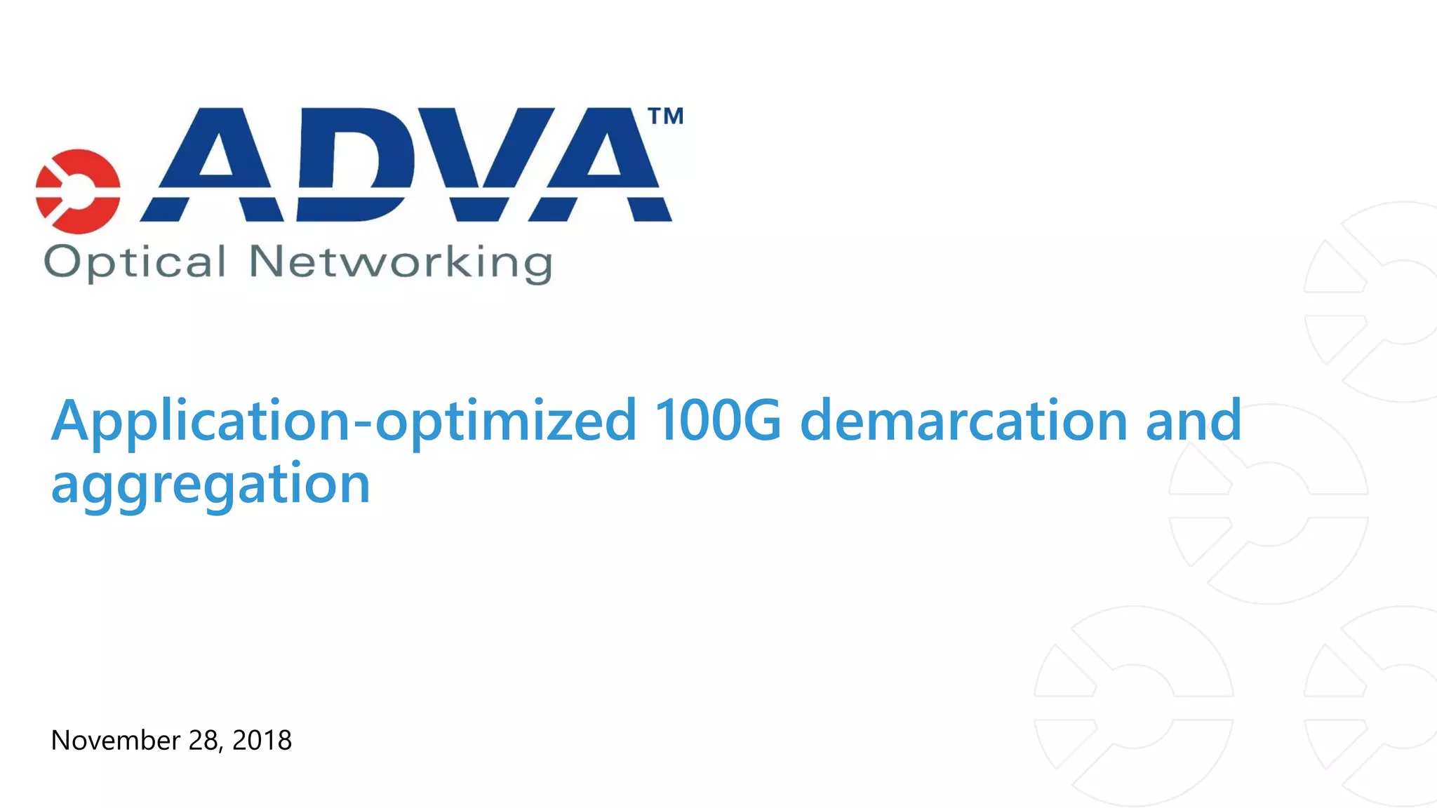 Application-optimized 100G demarcation and
aggregation
November 28, 2018
 
