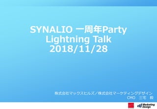 株式会社マックスヒルズ／株式会社マーケティングデザイン
CMO 三宅 毅
SYNALIO 一周年Party
Lightning Talk
2018/11/28
 