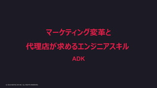© 2018 ASATSU-DK INC. ALL RIGHTS RESERVED.
マーケティング変革と
代理店が求めるエンジニアスキル
ADK
 