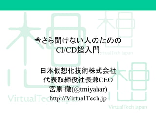 今さら聞けない人のための
CI/CD超入門
日本仮想化技術株式会社
代表取締役社長兼CEO
宮原 徹(@tmiyahar)
http://VirtualTech.jp
 