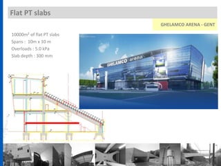 Flat PT slabs
10000m² of flat PT slabs
Spans : 10m x 10 m
Overloads : 5.0 kPa
Slab depth : 300 mm
GHELAMCO ARENA - GENT
 