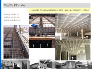 Parking 28 000 m²
Grid 16.0m x 7.0m
Waffle slab 400mm
Waffle PT slabs
PARKING OF A COMMERCIAL CENTER - AIX-EN-PROVENCE - FRANCE
 