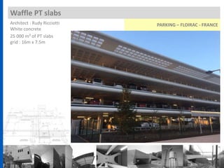 Architect : Rudy Ricciotti
White concrete
25 000 m² of PT slabs
grid : 16m x 7.5m
Waffle PT slabs
PARKING – FLOIRAC - FRANCE
 