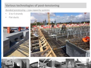 Bonded prestessing – Low capacity systems
• 3 to 4 strands
• Flat ducts
Various technologies of post-tensioning
 