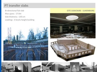 PT transfer slabs
CITE JUDICIAIRE - LUXEMBURGBi-directional flat slab
Max spans : 17.0m
Slab thickness : 130 cm
Loadings : 6 levels height building
 