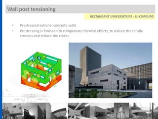 • Prestressed extranal concrete walls
• Prestressing is foreseen to compensate thermal effects, to reduce the tensile
stresses and reduce the cracks
Wall post tensioning
RESTAURANT UNIVERSITAIRE - LUXEMBURG
 