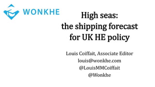 High seas:
the shipping forecast
for UK HE policy
Louis Coiffait, Associate Editor
louis@wonkhe.com
@LouisMMCoiffait
@Wonkhe
 
