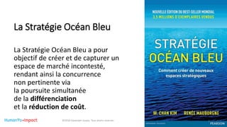 La Stratégie Océan Bleu
La Stratégie Océan Bleu a pour
objectif de créer et de capturer un
espace de marché incontesté,
rendant ainsi la concurrence
non pertinente via
la poursuite simultanée
de la différenciation
et la réduction de coût.
©2018 Davender Gupta. Tous droits réservés 2
 