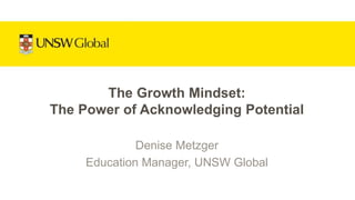 Denise Metzger
Education Manager, UNSW Global
The Growth Mindset:
The Power of Acknowledging Potential
 