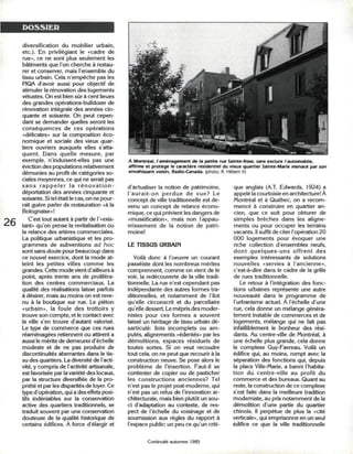 DOSSIER

diversification du mobilier urbain,
etc.). En privilégiant le «cadre de
rue», ce ne sont plus seulement les
bâtiments que l'on cherche à restau-
rer et conserver, mais l'ensemble du
tissu urbain. Cela n'empêche pas les
PIQA d'avoir aussi pour objectif de
stimuler la rénovation des logements
vétustés. On est bien sûr à cent lieues
des grandes opérations-bulldozer de
rénovation intégrale des années cin-
quante et soixante. On peut cepen-
dant se demander quelles seront les
conséquences de ces opérations
«délicates» sur la composition éco-
nomique et sociale des vieux quar-
tiers ouvriers auxquels elles s'atta-
quent. Dans quelle mesure, par
exemple, n'induisent-elles pas une                 Â Montréal, l'aménagement de la petite rue Sainte-Rose, sans exclure l'automobile,
éviction des populations relativement              affirme et protège le caractère résidentiel du vieux quartier Sainte-Marie menacé par son
démunies au profit de catégories so-               envahissant voisin, Radio-Canada, (photo: R. Hébert II)
ciales moyennes, ce qui ne serait pas
s a n s r a p p e l e r la r é n o v a t i o n -   d'actualiser la notion de patrimoine,         que anglais (AT. Edwards, 1924) a
déportation des années cinquante et                l'aurait-on p e r d u e de vue? Le            appelé la courtoisie en architecture! A
soixante. Si tel était le cas, on ne pour-         concept de ville traditionnelle est de-       Montréal et à Québec, on a recom-
rait guère parler de restauration «à la            venu un concept de relance écono-             mencé à construire en quartier an-
Bolognaise»!                                       mique, ce qui prévient les dangers de         cien, que ce soit pour obturer de
    C'est tout autant à partir de l'« exis-        «muséification», mais non l'appau-            simples brèches dans les aligne-
tant» qu'on pense la revitalisation ou             vrissement de la notion de patri-             ments ou pour occuper les terrains
la relance des artères commerciales.               moine!                                        vacants. Il suffit de citer l'opération 20
La politique urbanistique et les pro-                                                            000 logements pour évoquer une
grammes de subventions ad hoc                      LE TISSUS URBAIN                              riche collection d'ensembles neufs,
sont sans doute pour beaucoup dans                                                               dont q u e l q u e s - u n s offrent d e s
ce nouvel exercice, dont la mode at-                  Voilà donc à l'oeuvre un courant           exemples intéressants de solutions
teint les petites villes comme les                 passéiste dont les nombreux mérites           nouvelles «servies à l'ancienne»,
grandes. Cette mode vient d'ailleurs à             comprennent, comme on vient de le             c'est-à-dire dans le cadre de la grille
point, après trente ans de proliféra-              voir, la redécouverte de la ville tradi-      de rues traditionnelle.
tion des centres commerciaux. La                   tionnelle. La rue n'est cependant pas            Le retour à l'intégration des fonc-
qualité des réalisations laisse parfois            indépendante des autres formes tra-           tions urbaines représente une autre
à désirer, mais au moins on est reve-              ditionnelles, et notamment de l'îlot          nouveauté dans le programme de
nu à la boutique sur rue. Le piéton                qu'elle circonscrit et du parcellaire         l'urbanisme actuel. À l'échelle d'une
«urbain», la foule des trottoirs y                 qu'elle dessert. Le mépris des moder-         rue, cela donne un mélange généra-
trouve son compte, et le contact avec              nistes pour ces formes a souvent              lement instable de commerces et de
la ville s'en trouve d'autant valorisé.            laissé un héritage de tissu urbain dé-        logements, mélange qui ne fait pas
Le type de commerce que ces rues                   sarticulé: Ilots incomplets ou am-            infailliblement le bonheur des rési-
réaménagées retiennent ou attirent a               putés, alignements «édentés» par les          dants. Au centre-ville de Montréal, à
aussi le mérite de demeurer d'échelle              démolitions, espaces résiduels de             une échelle plus grande, cela donne
modeste et de ne pas produire de                   toutes sortes. Si on veut recoudre            le complexe Guy-Favreau. Voilà un
discontinuités aberrantes dans le tis-             tout cela, on ne peut que recourir à la       édifice qui, au moins, rompt avec la
su des quartiers. La diversité de l'acti-          construction neuve. Se pose alors le          séparation des fonctions qui, depuis
vité, y compris de l'activité artisanale,          problème de l'insertion. Faut-il se           la place Ville-Marie, a banni l'habita-
est favorisée par la variété des locaux,           contenter de copier ou de pasticher           tion du centre-ville au profit du
par la structure diversifiée de la pro-            les constructions anciennes? Tel              commerce et des bureaux. Quant au
priété et par les disparités de loyer. Ce          n'est pas le projet post-moderne, qui         reste, la construction de ce complexe
type d'opération, qui a des effets posi-           n'est pas un refus de l'innovation ar-        s'est faite dans la meilleure tradition
tifs indéniables sur la conservation               chitecturale, mais bien plutôt un sou-        moderniste, au prix notamment de la
active des quartiers traditionnels, se             ci d'adaptation au contexte, de res-          démolition d'une partie du quartier
traduit souvent par une conservation               pect de l'échelle du voisinage et de          chinois. Il perpétue de plus la «cité
douteuse de la qualité historique de               soumission aux règles du rapport à            verticale», qui emprisonne en un seul
certains édifices. À force d'élargir et            l'espace public: un peu ce qu'un criti-       édifice ce que la ville traditionnelle


                                                           Continuité automne 1985
 