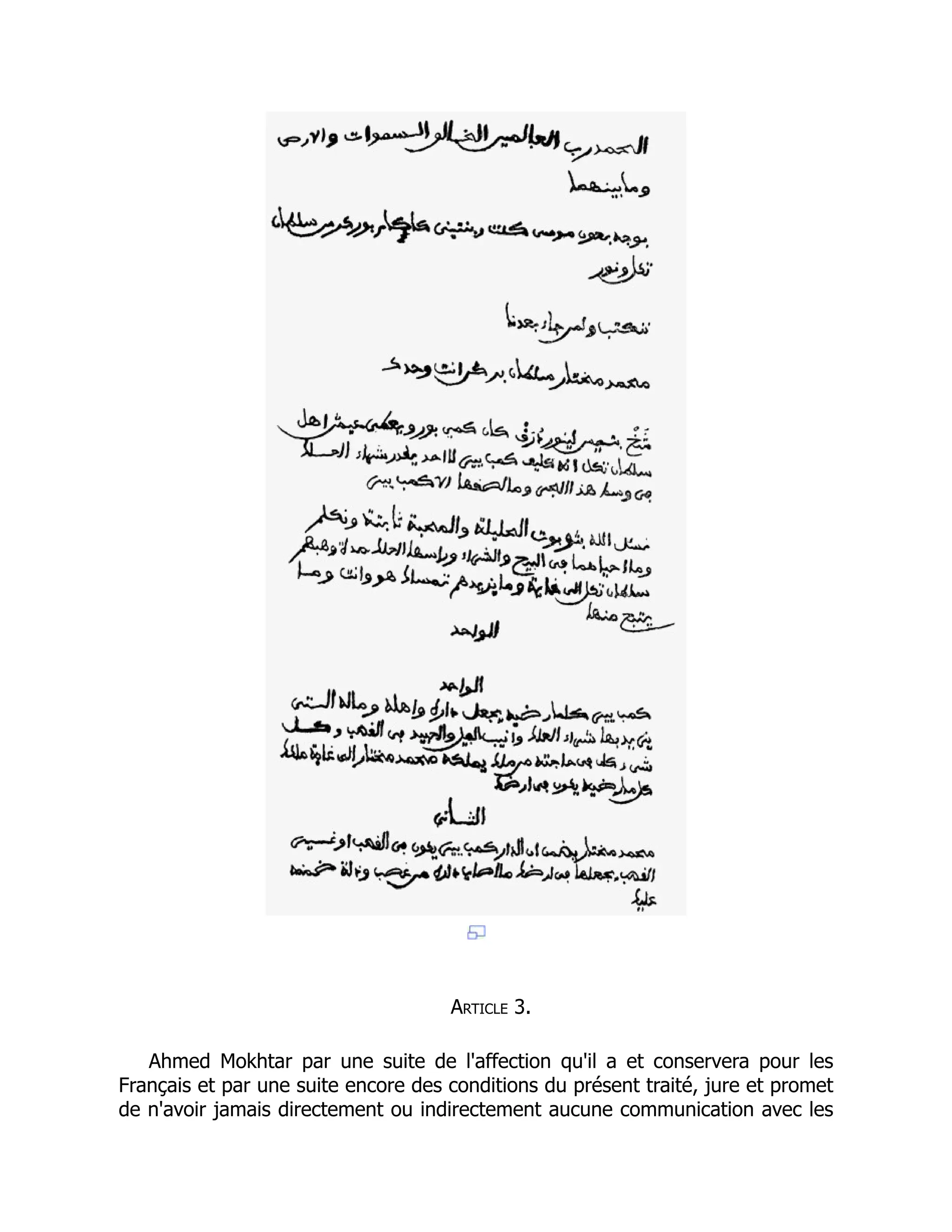 Article 3.
Ahmed Mokhtar par une suite de l'affection qu'il a et conservera pour les
Français et par une suite encore des conditions du présent traité, jure et promet
de n'avoir jamais directement ou indirectement aucune communication avec les
 