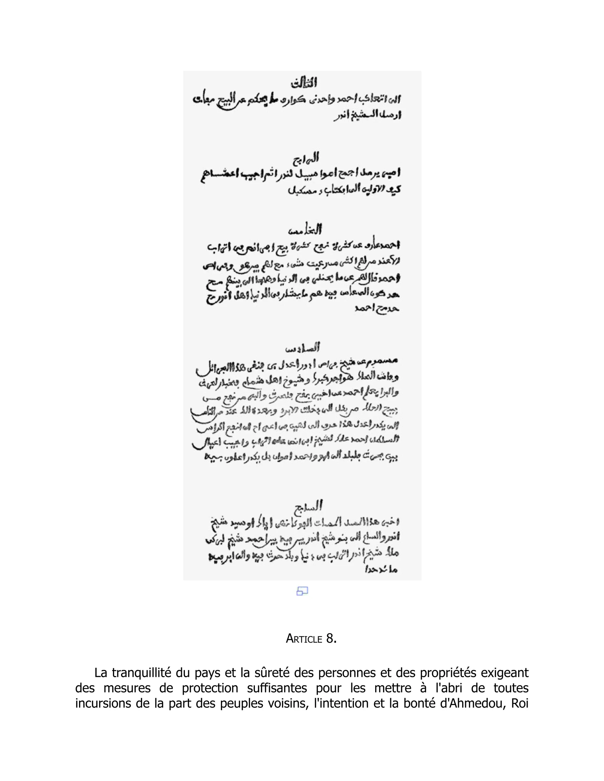 Article 8.
La tranquillité du pays et la sûreté des personnes et des propriétés exigeant
des mesures de protection suffisantes pour les mettre à l'abri de toutes
incursions de la part des peuples voisins, l'intention et la bonté d'Ahmedou, Roi
 